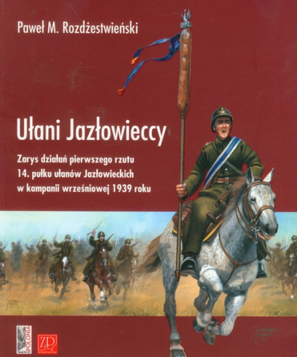 Ułani Jazłowieccy Zarys działań pierwszego rzutu 14. pułku ułanów Jazłowieckich w kampanii wrześniowej 1939 roku