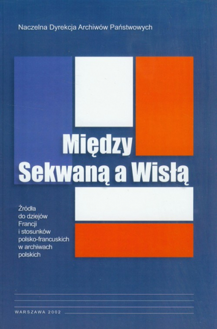 Między Sekwaną a Wisłą Źródła do dziejów Francji i stosunków polsko-francuskich w archiwach polskich