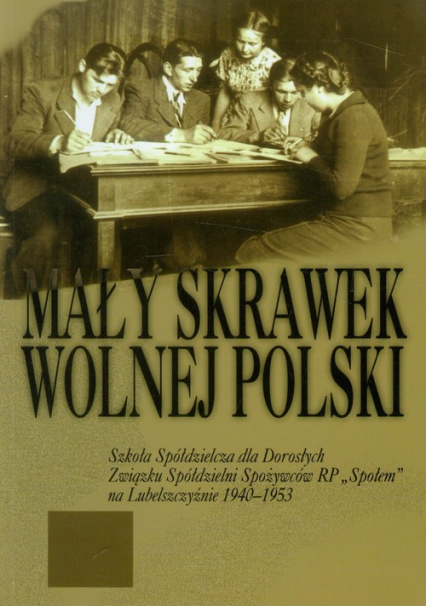 Mały skrawek wolnej Polski Szkoła Spółdzielcza dla Dorosłych Związku Spółdzielni Spożywców RP "Społem" na Lubelszczyźnie 1940-1953