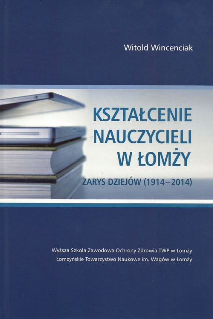 Kształcenie nauczycieli w Łomży Zarys dziejów (1914-2014)