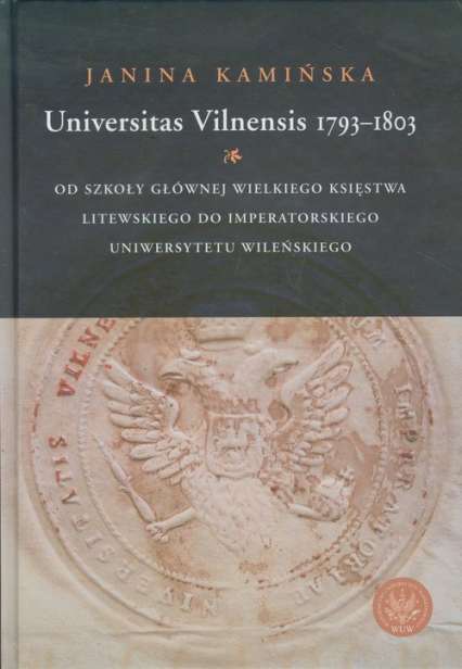 Universitas Vilnensis 1793-1803 Od Szkoły Głównej Wielkiego Księstwa Litewskiego do Imperatorskiego Uniwersytetu Wileńskiego