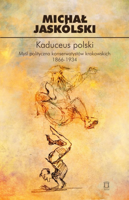 Kaduceus polski Myśl polityczna konserwatystów krakowskich 1866-1934