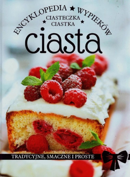 Ciasta ciastka ciasteczka Encyklopedia wypieków Tradycyjne, smaczne i proste