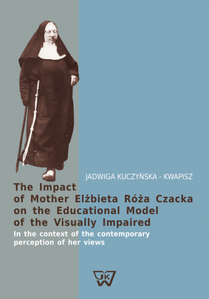 The Impact of Mother Elżbieta Róża Czacka on the Educational Model of the Visually Impaired In the context of the contemporary perception of her views