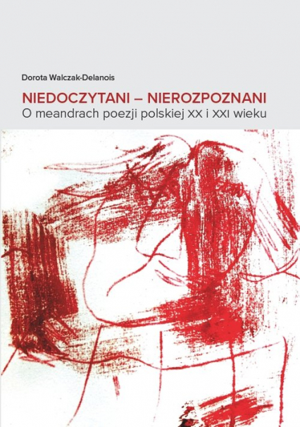Niedoczytani Nierozpoznani O meandrach poezji polskiej XX i XXI wieku