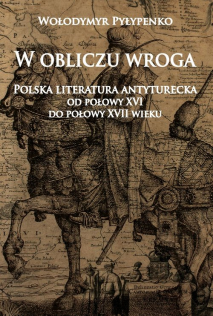 W obliczu wroga Polska literatura antyturecka od połowy XVI do połowy XVII wieku