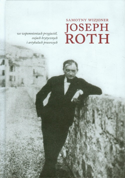 Samotny wizjoner Joseph Roth we wspomnieniach przyjaciół, esejach krytycznych i artykułach prasowych
