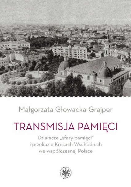 Transmisja pamięci Działacze „sfery pamięci” i przekaz o Kresach Wschodnich we współczesnej Polsce
