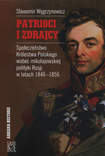 Patrioci i zdrajcy Społeczeństwo Królestwa Polskiego wobce mikołajowskiej polityki Rosji 1846-1856