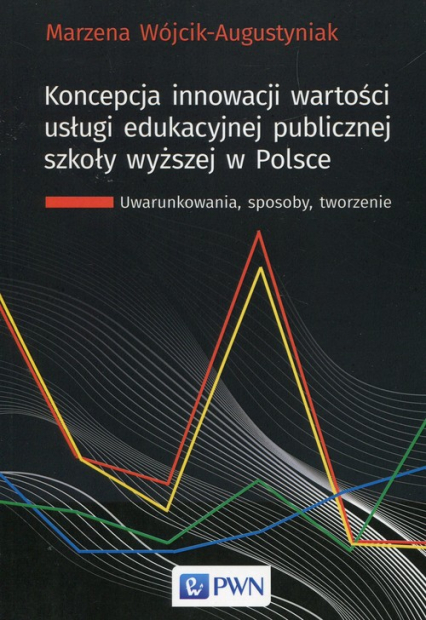 Koncepcja innowacji wartości usługi edukacyjnej publicznej szkoły wyższej w Polsce Uwarunkowania, sposoby, tworzenie