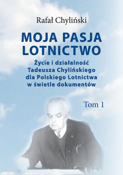 Moja pasja lotnictwo Życie i działaność Tadeusza Chylińskiego dla Polskiego Lotnictwa w świetle dokumentów