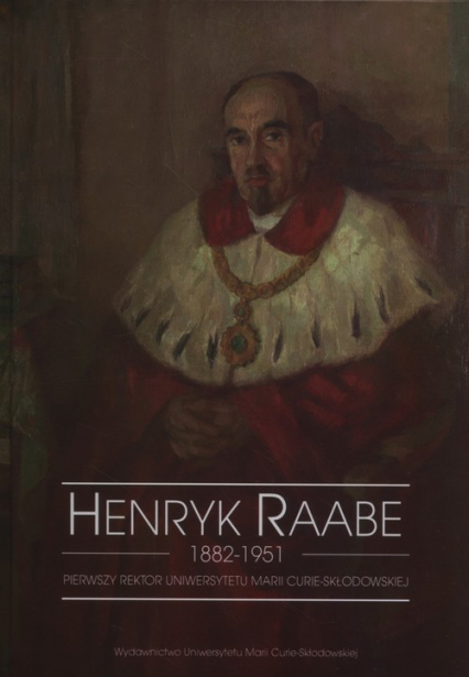 Henryk Raabe 1882-1951 Pierwszy rektor Uniwersytetu Marii Curie-Skłodowskiej