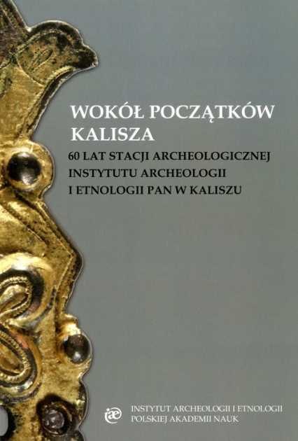 Wokół początków Kalisza 60 lat stacji archeologicznej Instytutu Archeologii i Etnologii PAN w Kaliszu
