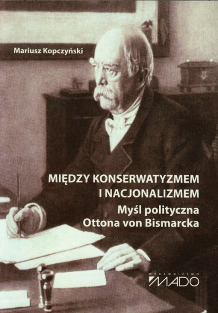 Między konserwatyzmem i nacjonalizmem Myśl polityczna Ottona von Bismarcka
