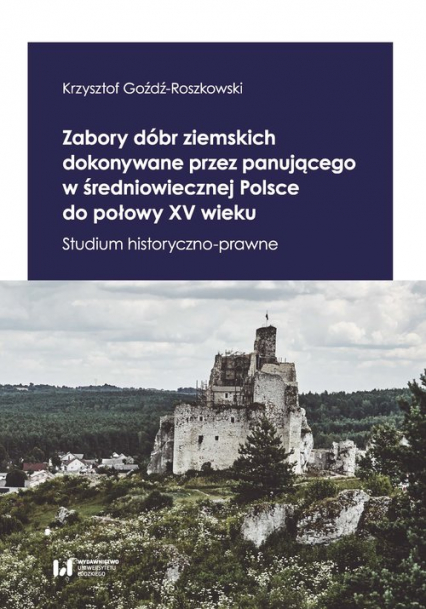 Zabory dóbr ziemskich dokonywane przez panującego w średniowiecznej Polsce do połowy XV wieku Studium historyczno-prawne