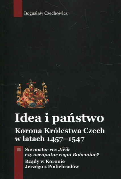 Idea i państwo Korona Królestwa Czech w latach 1457-1547 Tom 2