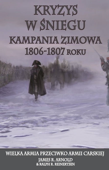 Kryzys w śniegu Kampania zimowa 1806-1807 roku. Wielka Armia przeciwko Armii Carskiej