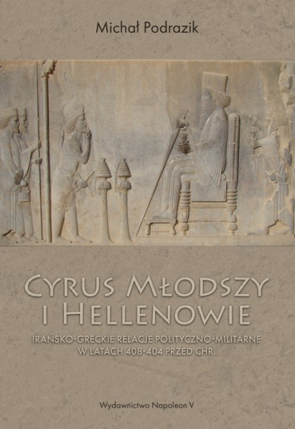 Cyrus Młodszy i Hellenowie Irańsko-greckie relacje polityczno-militarne w latach 408-404 przed Chr.