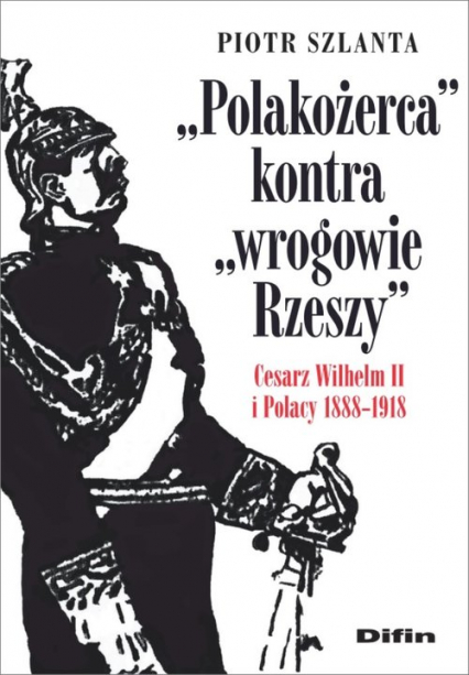 Polakożerca kontra wrogowie Rzeszy Cesarz Wilhelm II i Polacy 1888-1918