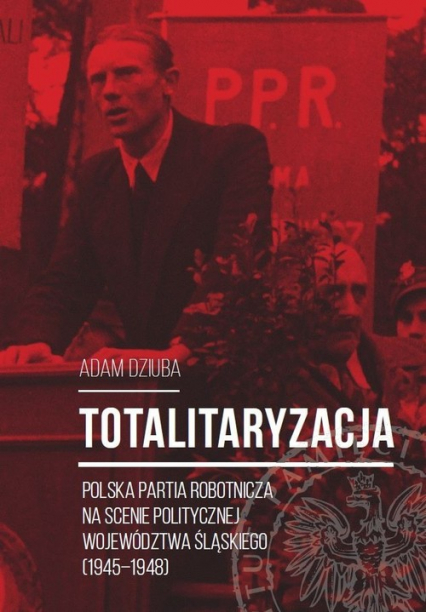 Totalitaryzacja Polska Partia Robotnicza na scenie politycznej województwa śląskiego (1945–1948)