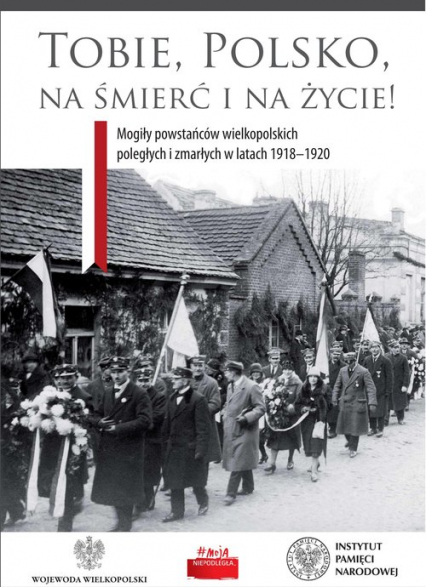 Tobie Polsko na śmierć i życie! Mogiły powstańców wielkopolskich poległych i zmarłych w latach 1918-1920