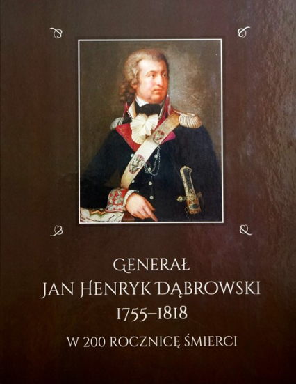 Generał Jan Henryk Dąbrowski 1755-1818 w 200 rocznicę śmierci