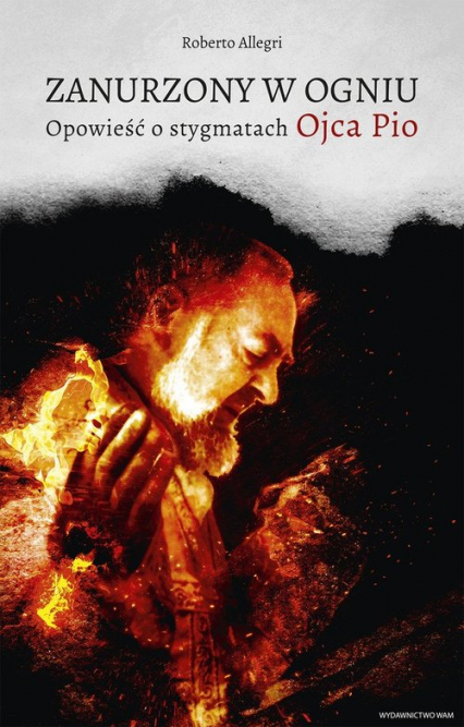 Zanurzony w ogniu Opowieść o stygmatach Ojca Pio