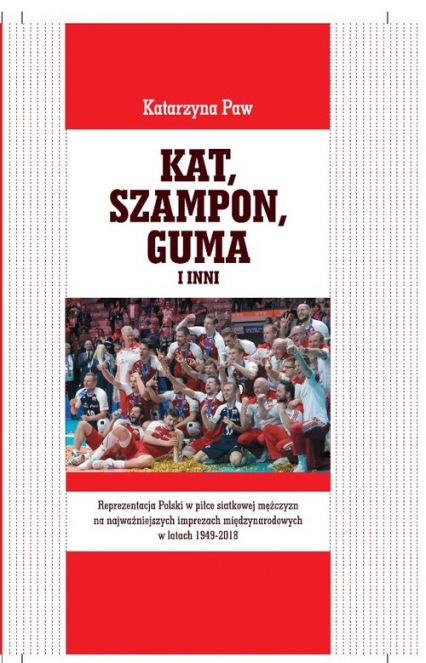 Kat, Szampon, Guma i inni Reprezentacja Polski w piłce siatkowej mężczyzn na najważniejszych imprezach międzynarodowych w latach 1949-2018