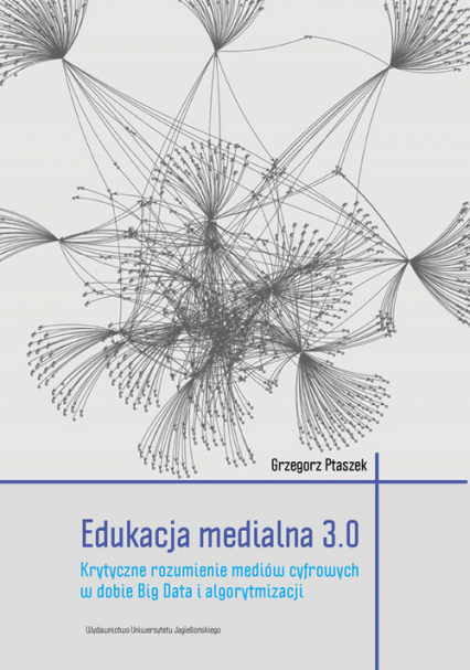 Edukacja medialna 3.0 Krytyczne rozumienie mediów cyfrowych w dobie Big Data i algorytmizacji