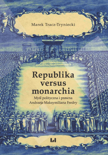 Republika versus monarchia Myśl polityczna i prawna Andrzeja Maksymiliana Fredry