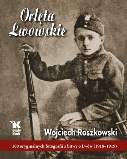 Orlęta Lwowskie 100 oryginalnych fotografii z bitwy o Lwów (1918-1919)