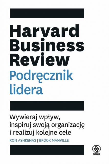 Harvard Business Review Podręcznik lidera Wywieraj wpływ, inspiruj swoją organizację i realizuj kolejne cele