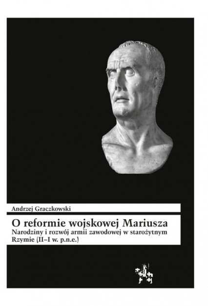 O reformie wojskowej Mariusza Narodziny i rozwój armii zawodowej w starożytnym Rzymie (II–I w. p.n.e)