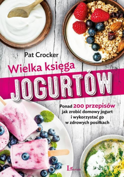Wielka księga jogurtów Ponad 200 przepisów jak zrobić domowy jogurt i wykorzystać go w zdrowych posiłkach