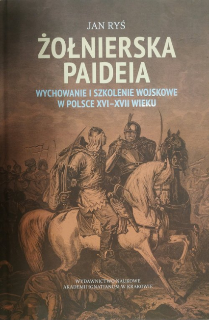 Żołnierska paideia Wychowanie i szkolenie wojskowe w Polsce XVI–XVII wieku