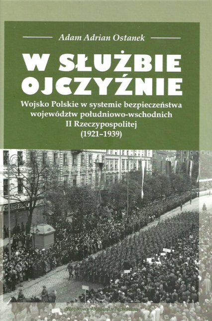 W służbie Ojczyźnie Wojsko Polskie w systemie bezpieczeństwa województw południowo-wschodnich II Rzeczypospolitej (1921-1939)