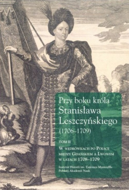 Przy boku króla Stanisława Leszczyńskiego (1706-1709) Tom 2 W wędrówkach po Polsce między Gdańskiem a Lwowem w latach 1708-1709