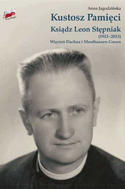 Kustosz Pamięci. Ksiądz Leon Stępniak (1913-2013). Więzień Dachau i Mauthausen-Gusen.