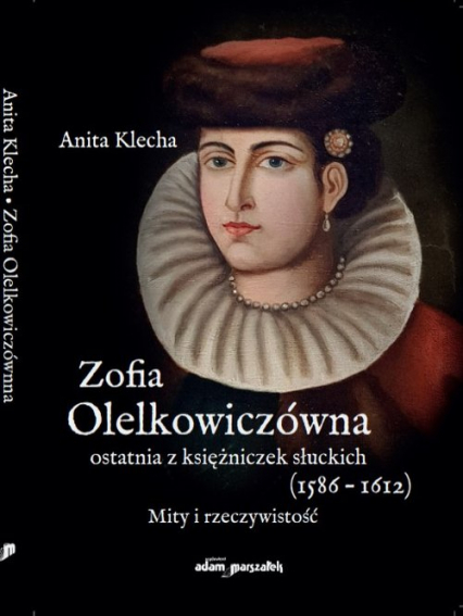 Zofia Olelkowiczówna ostatnia z księżniczek słuckich (1586-1612). Mity i rzeczywistość