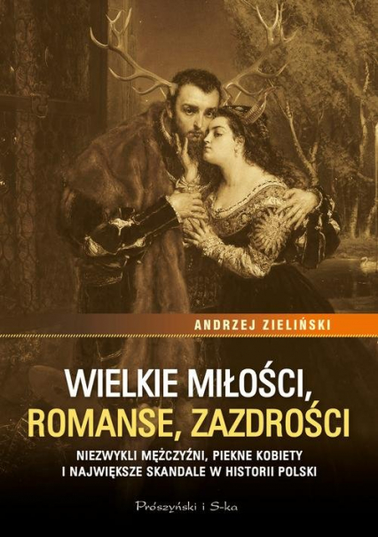 Wielkie miłości, romanse, zazdrości Niezwykli mężczyźni, piękne kobiety i największe skandale w historii Polski