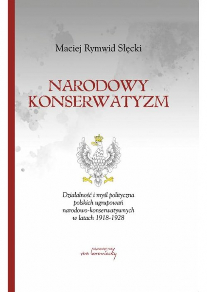 Narodowy konserwatyzm Działalność i myśl polityczna polskich ugrupowań narodowo-konserwatywnych w latach 1918-1928.