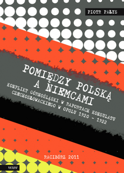 Pomiędzy Polską a Niemcami Konflikt Górnośląski w raportach konsulatu czechosłowackiego w Opolu 1920-1922