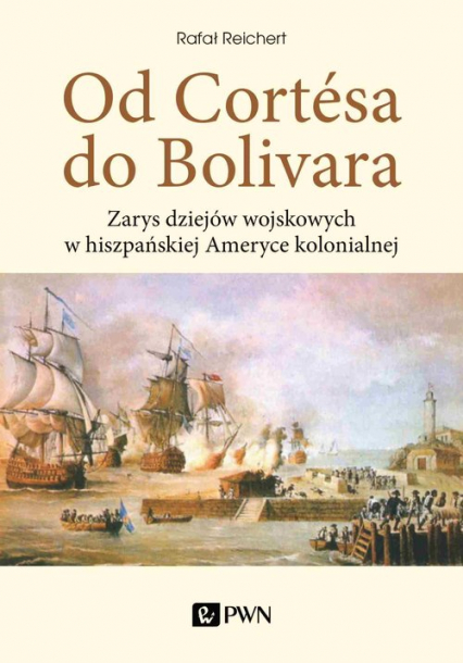 Od Cortesa do Bolivara Zarys dziejów wojskowych w hiszpańskiej Ameryce kolonialnej