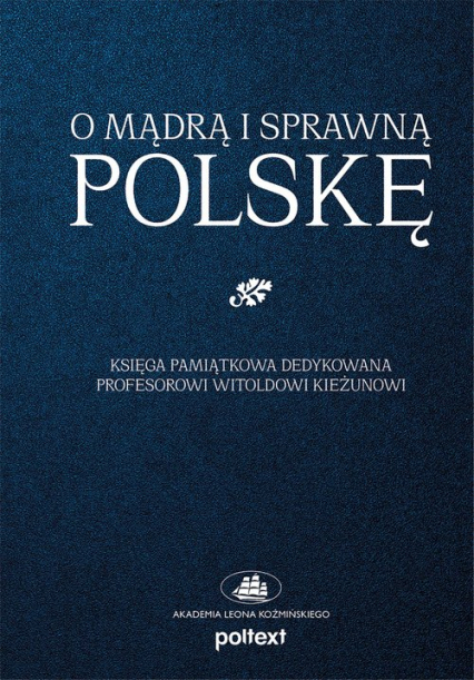 O mądrą i sprawną Polskę Księga pamiątkowa dedykowana Profesorowi Witoldowi Kieżunowi