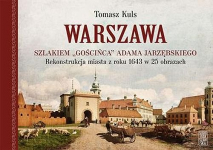Warszawa Szlakiem gościńca Adama Jarzębskiego. Rekonstrukcja miasta z roku 1643 w 25 obrazach