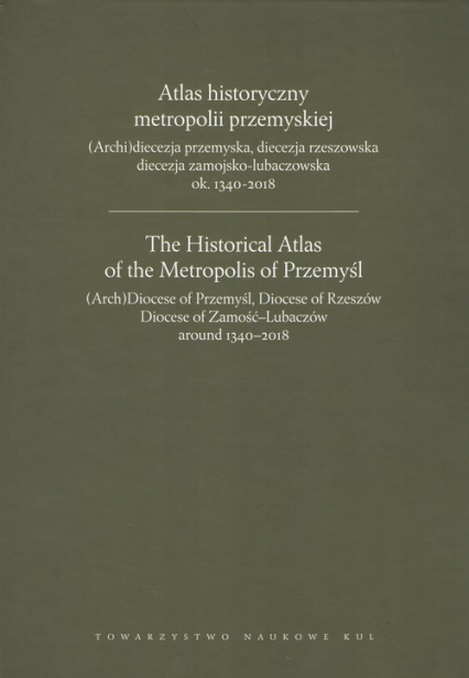 Atlas historyczny metropolii przemyskiej (Arch)diecezja przemyska, diecezja rzeszowska, diecezja zamojsko-lubaczowska ok.1340-2018