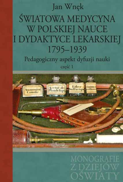 Światowa medycyna w polskiej nauce i dydaktyce lekarskiej 1795-1939 Pedagogiczny aspekt dyfuzji nauki Część 1