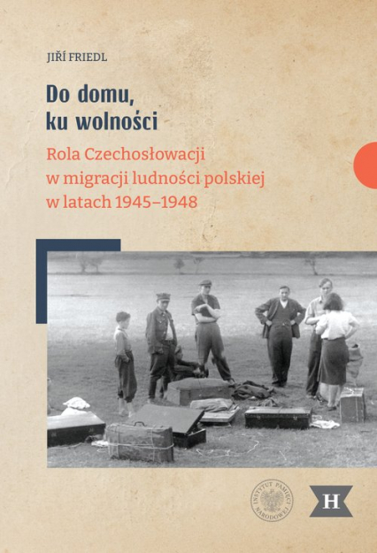Do domu, ku wolności Rola Czechosłowacji w migracji ludności polskiej w latach 1945–1948