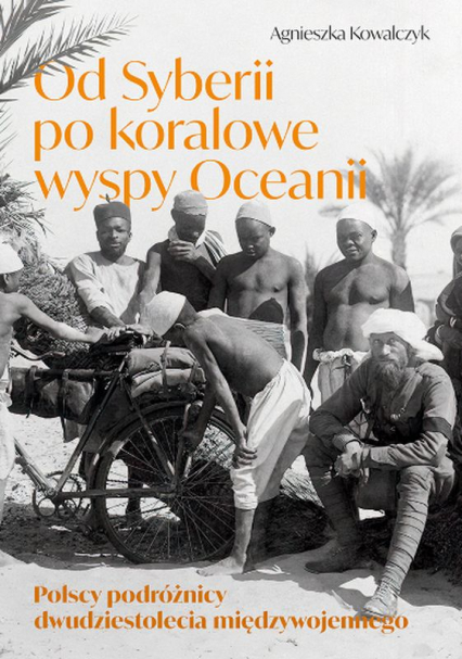 Od Syberii po koralowe wyspy Oceanii Polscy podróżnicy dwudziestolecia międzywojennego