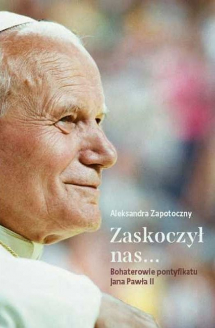 Zaskoczyl nas... Bohaterowie pontyfikatu Jana Pawła II